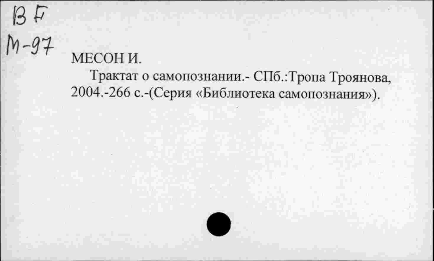 ﻿МЕСОН И.
Трактат о самопознании,- СПб.:Тропа Троянова, 2004.-266 с.-(Серия «Библиотека самопознания»).